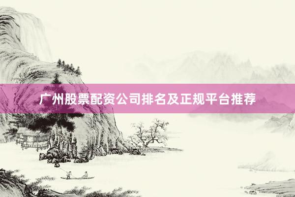 广州股票配资公司排名及正规平台推荐